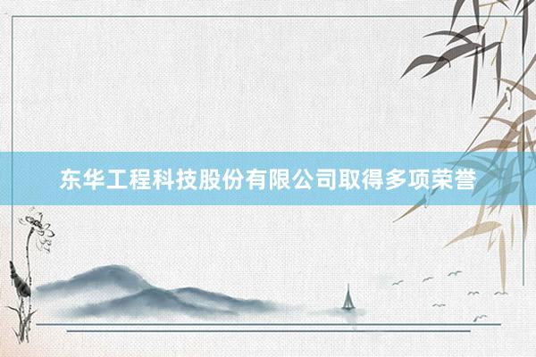 东华工程科技股份有限公司取得多项荣誉