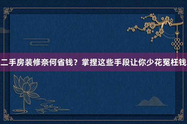 二手房装修奈何省钱？掌捏这些手段让你少花冤枉钱