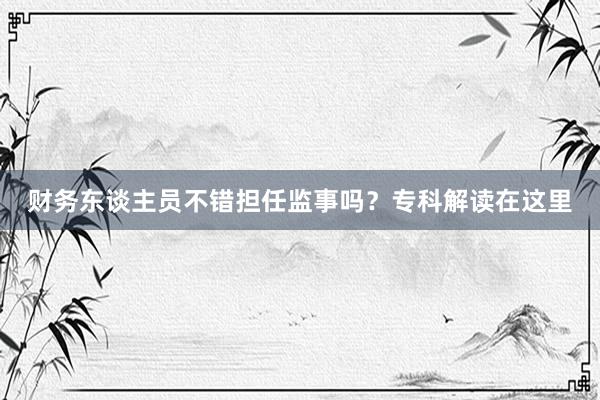 财务东谈主员不错担任监事吗？专科解读在这里