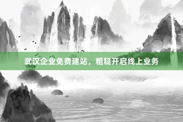 武汉企业免费建站，粗糙开启线上业务